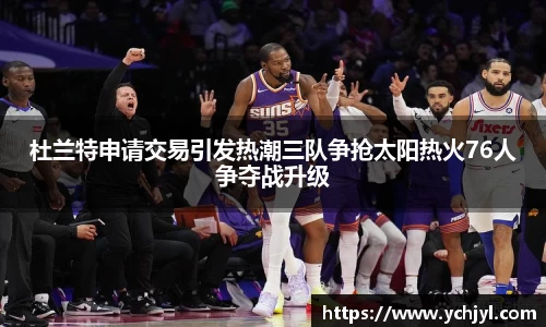 杜兰特申请交易引发热潮三队争抢太阳热火76人争夺战升级