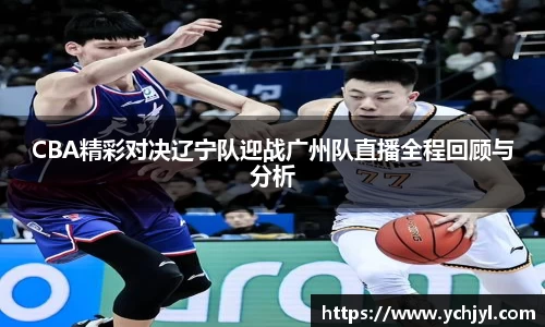 CBA精彩对决辽宁队迎战广州队直播全程回顾与分析