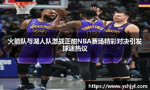 火箭队与湖人队激战正酣NBA赛场精彩对决引发球迷热议