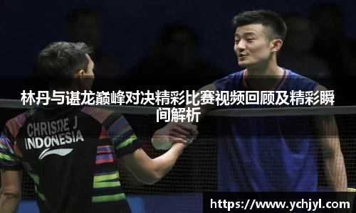 林丹与谌龙巅峰对决精彩比赛视频回顾及精彩瞬间解析