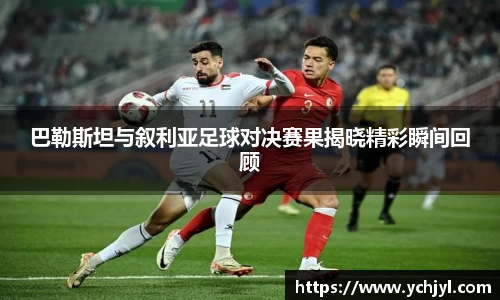 巴勒斯坦与叙利亚足球对决赛果揭晓精彩瞬间回顾