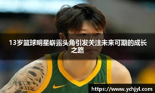 13岁篮球明星崭露头角引发关注未来可期的成长之路