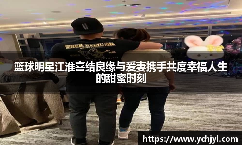 篮球明星江淮喜结良缘与爱妻携手共度幸福人生的甜蜜时刻
